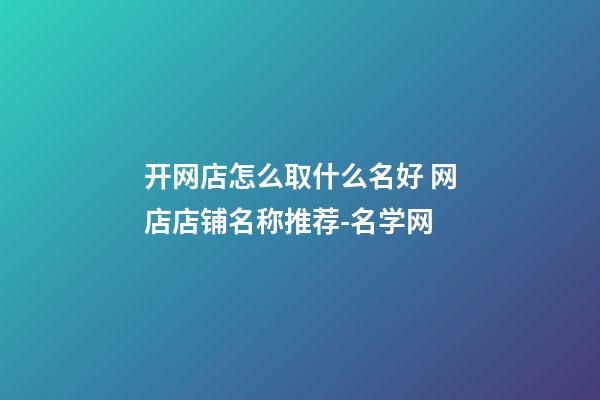 开网店怎么取什么名好 网店店铺名称推荐-名学网-第1张-店铺起名-玄机派